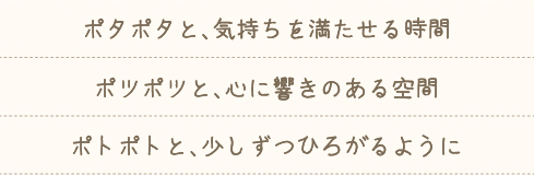 ポタポタと、気持ちを満たせる時間　ポタポタと、心に響きのある空間　ポトポトと、少しずつひろがるように
