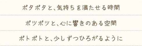 ポタポタと、気持ちを満たせる時間　ポタポタと、心に響きのある空間　ポトポトと、少しずつひろがるように